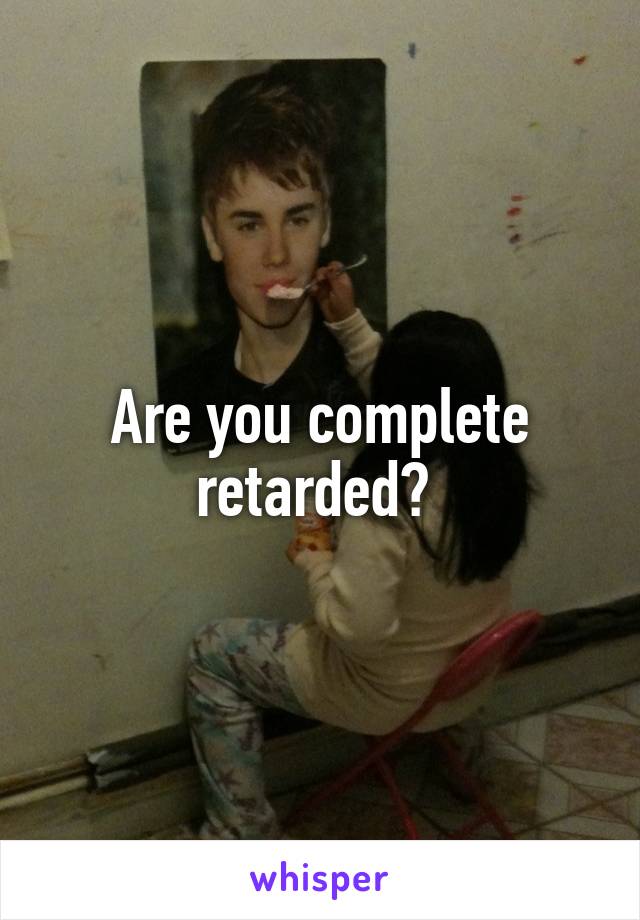 Are you complete retarded? 