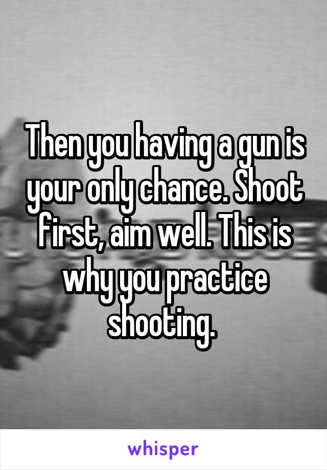 Then you having a gun is your only chance. Shoot first, aim well. This is why you practice shooting. 