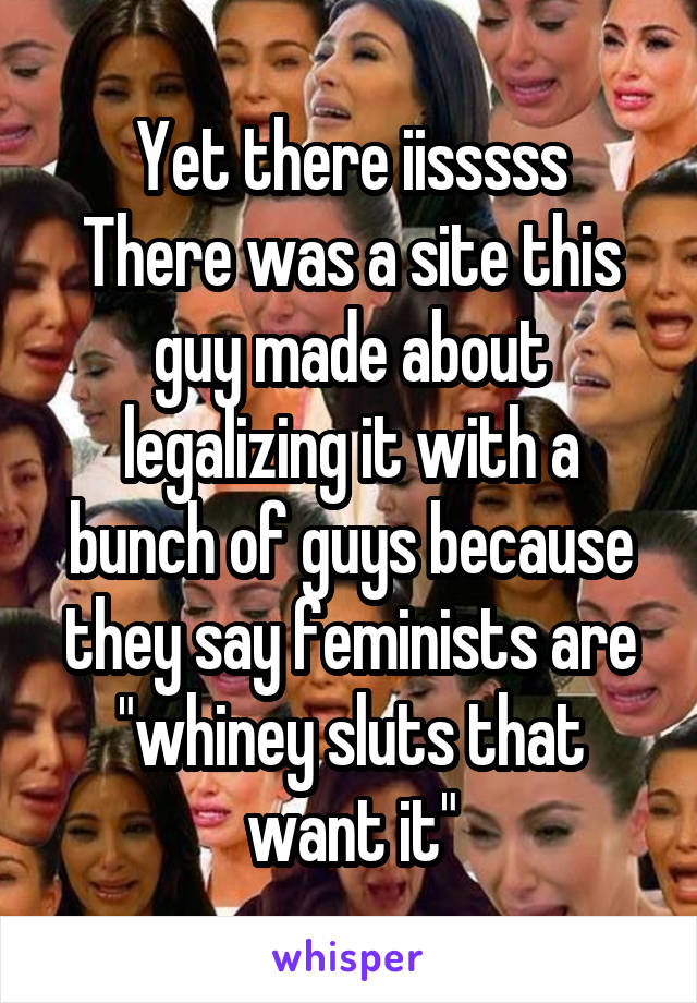 Yet there iisssss
There was a site this guy made about legalizing it with a bunch of guys because they say feminists are "whiney sluts that want it"