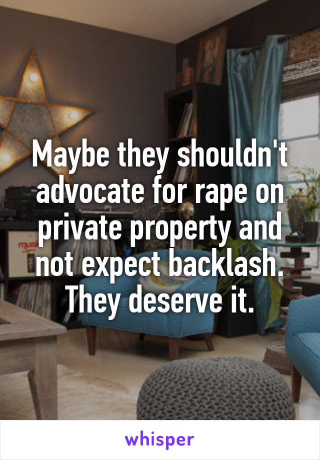 Maybe they shouldn't advocate for rape on private property and not expect backlash. They deserve it.