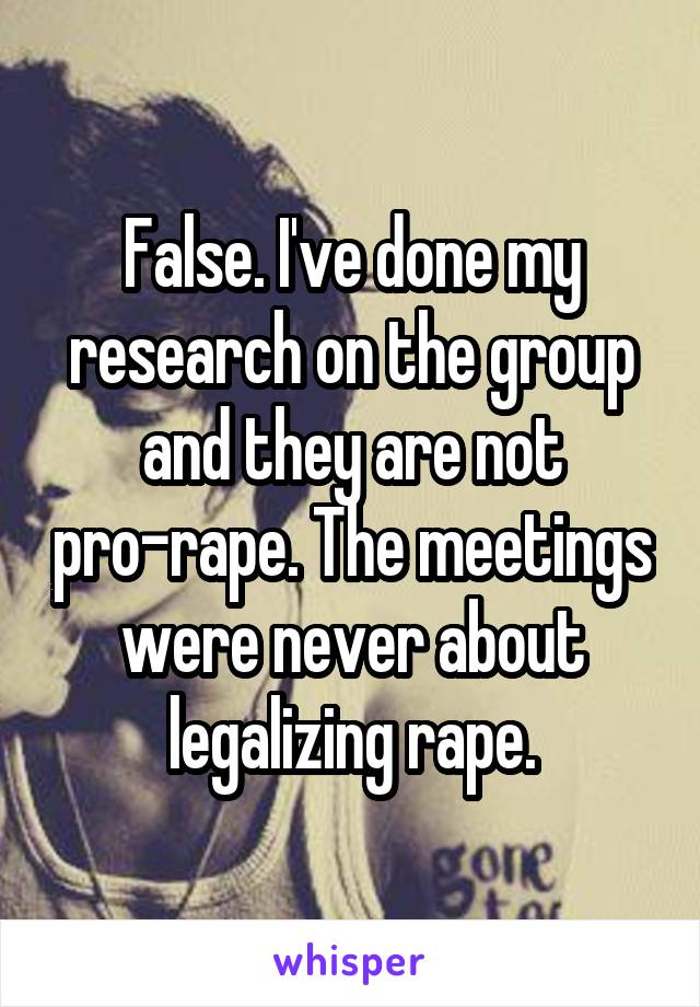 False. I've done my research on the group and they are not pro-rape. The meetings were never about legalizing rape.