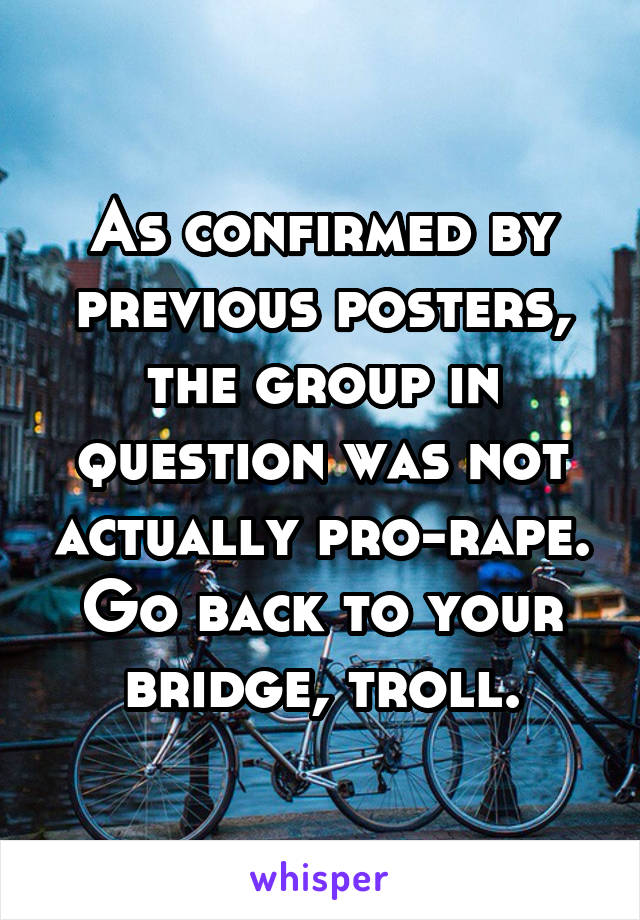 As confirmed by previous posters, the group in question was not actually pro-rape. Go back to your bridge, troll.