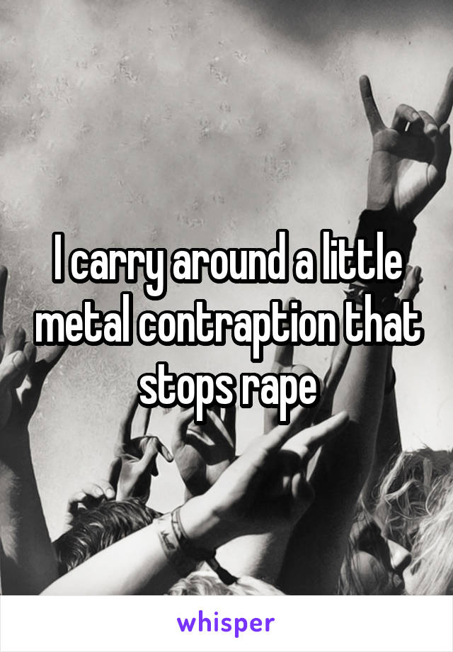 I carry around a little metal contraption that stops rape