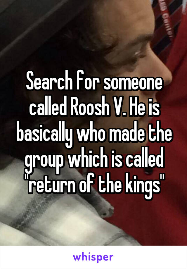 Search for someone called Roosh V. He is basically who made the group which is called "return of the kings"