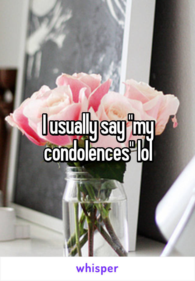 I usually say "my condolences" lol