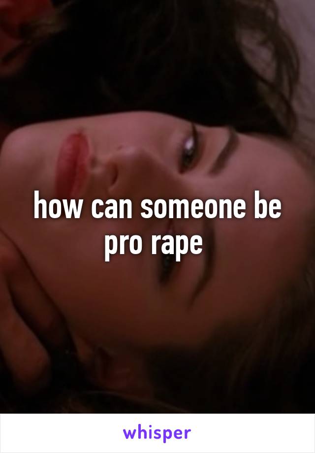 how can someone be pro rape 