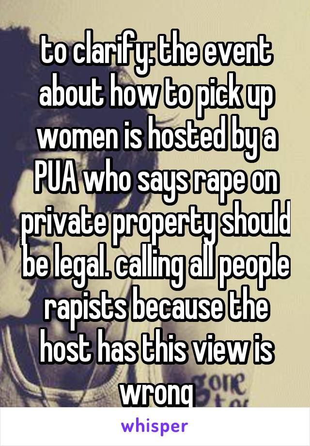 to clarify: the event about how to pick up women is hosted by a PUA who says rape on private property should be legal. calling all people rapists because the host has this view is wrong