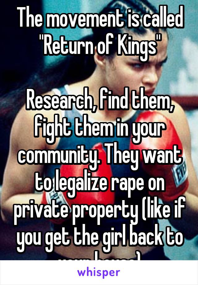 The movement is called "Return of Kings"

Research, find them, fight them in your community. They want to legalize rape on private property (like if you get the girl back to your house)