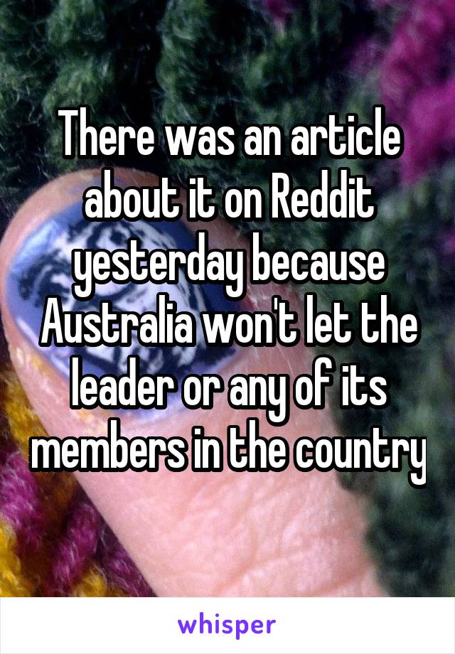 There was an article about it on Reddit yesterday because Australia won't let the leader or any of its members in the country 