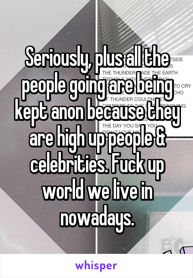 Seriously, plus all the people going are being kept anon because they are high up people & celebrities. Fuck up world we live in nowadays.