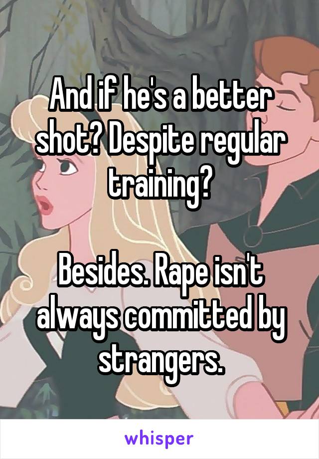 And if he's a better shot? Despite regular training?

Besides. Rape isn't always committed by strangers.