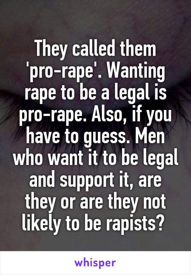 They called them 'pro-rape'. Wanting rape to be a legal is pro-rape. Also, if you have to guess. Men who want it to be legal and support it, are they or are they not likely to be rapists? 