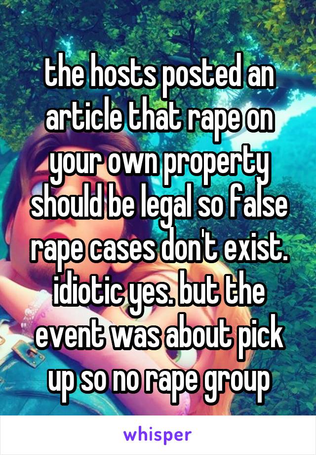 the hosts posted an article that rape on your own property should be legal so false rape cases don't exist. idiotic yes. but the event was about pick up so no rape group