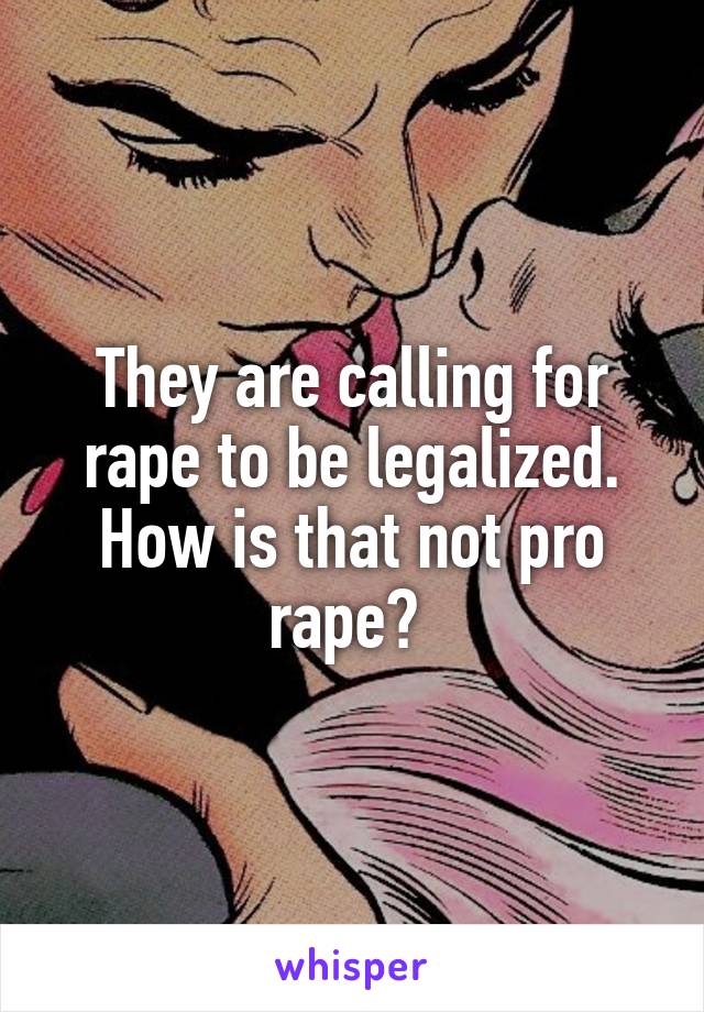 They are calling for rape to be legalized. How is that not pro rape? 