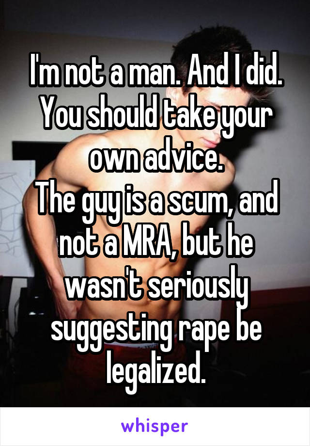 I'm not a man. And I did.
You should take your own advice.
The guy is a scum, and not a MRA, but he wasn't seriously suggesting rape be legalized.