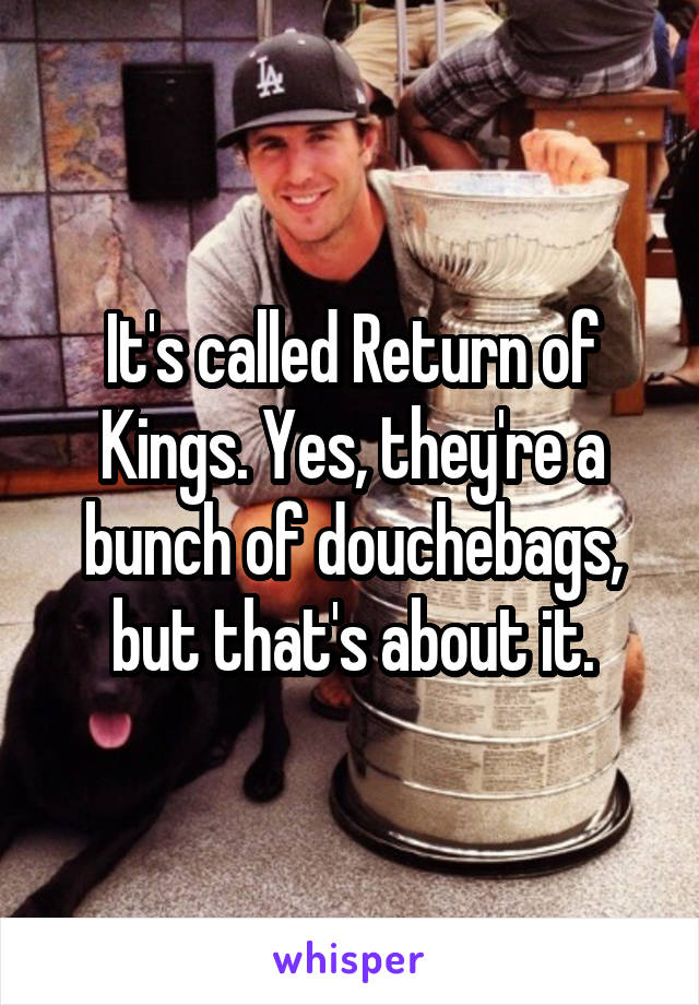 It's called Return of Kings. Yes, they're a bunch of douchebags, but that's about it.