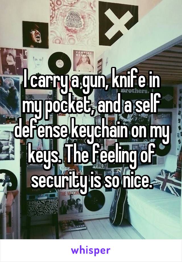 I carry a gun, knife in my pocket, and a self defense keychain on my keys. The feeling of security is so nice.