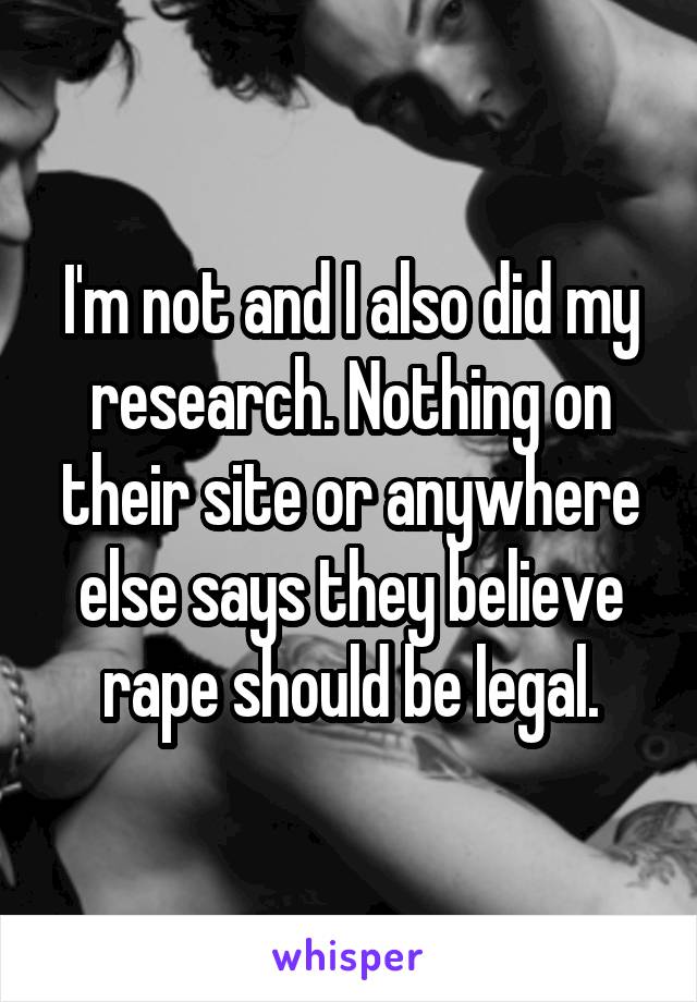 I'm not and I also did my research. Nothing on their site or anywhere else says they believe rape should be legal.