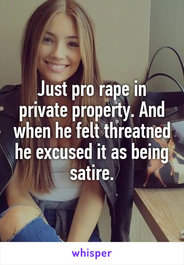 Just pro rape in private property. And when he felt threatned he excused it as being satire.