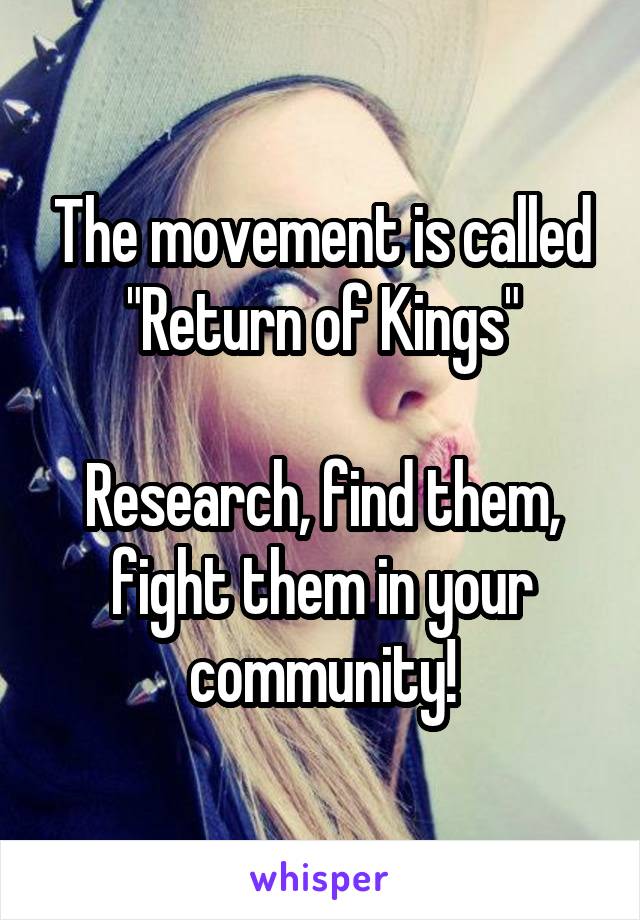 The movement is called "Return of Kings"

Research, find them, fight them in your community!