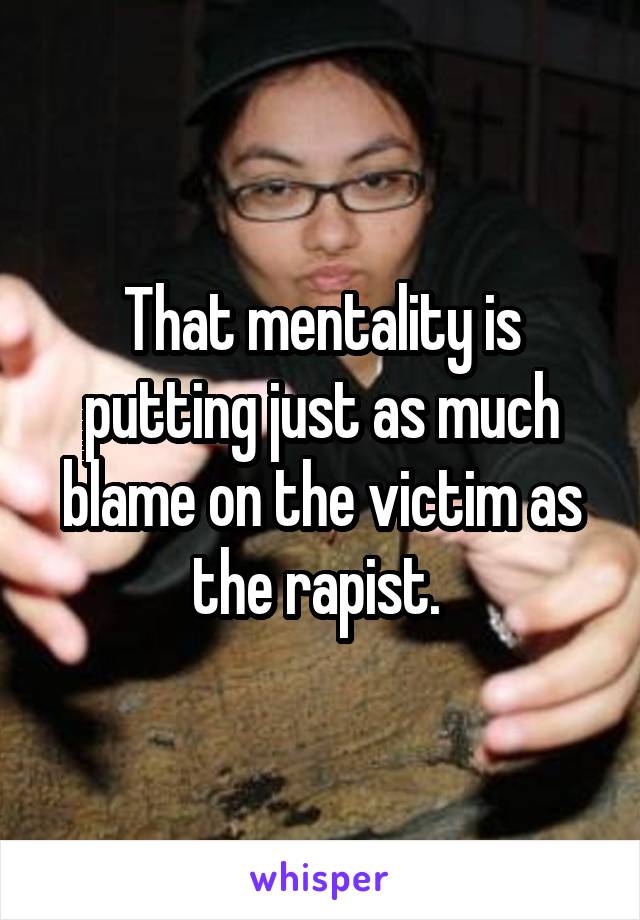 That mentality is putting just as much blame on the victim as the rapist. 