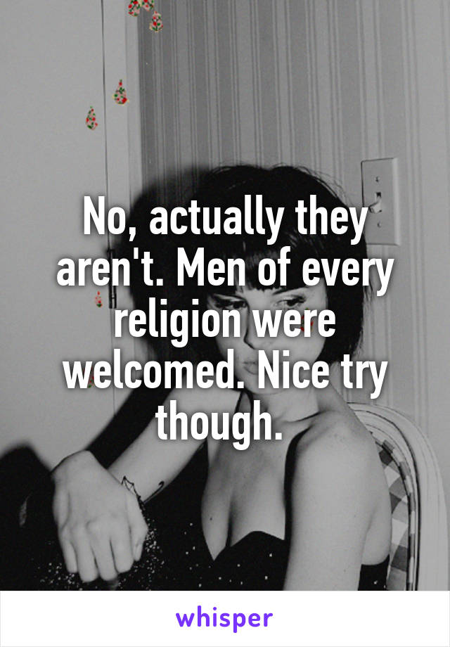 No, actually they aren't. Men of every religion were welcomed. Nice try though. 