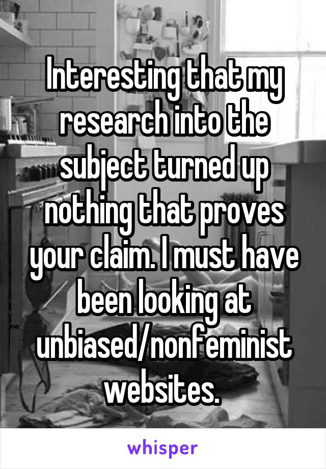 Interesting that my research into the subject turned up nothing that proves your claim. I must have been looking at unbiased/nonfeminist websites. 