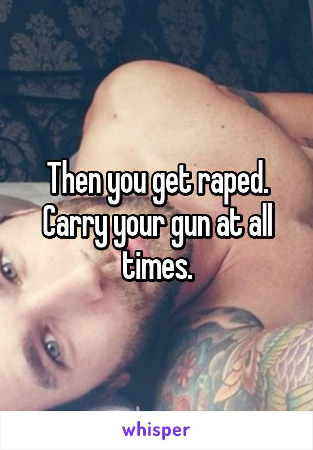 Then you get raped. Carry your gun at all times.