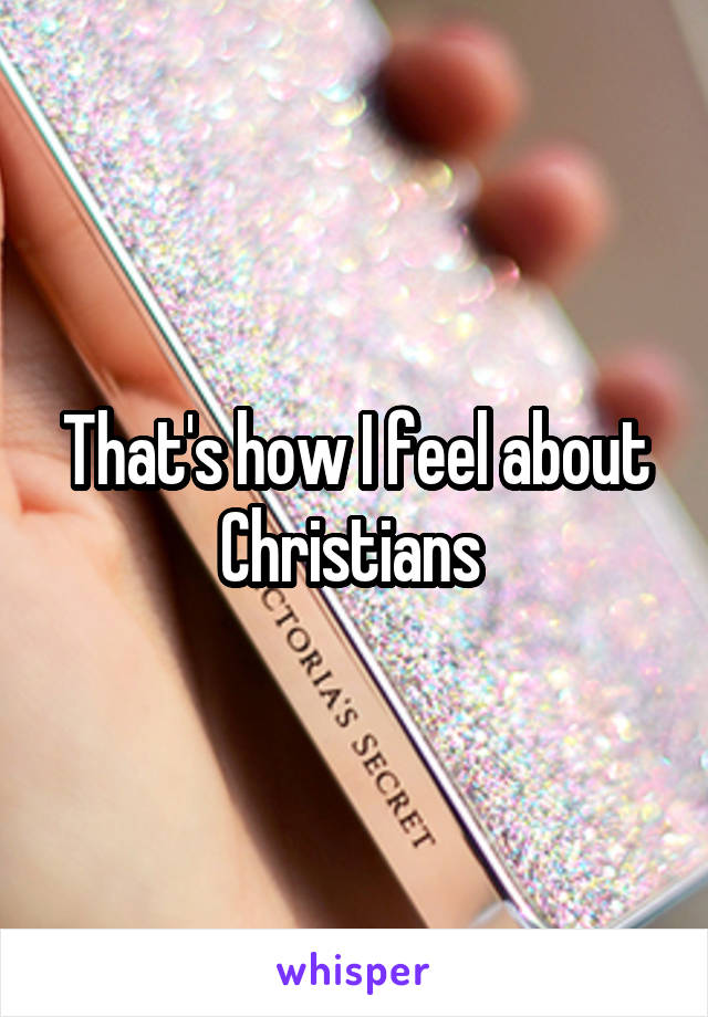 That's how I feel about Christians 