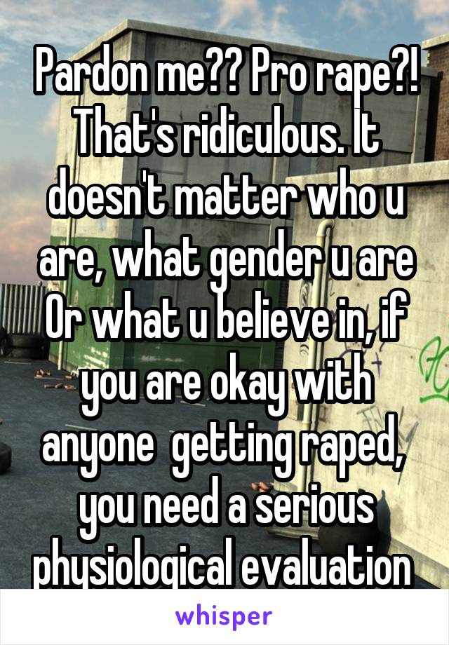 Pardon me?? Pro rape?! That's ridiculous. It doesn't matter who u are, what gender u are
Or what u believe in, if you are okay with anyone  getting raped,  you need a serious physiological evaluation 