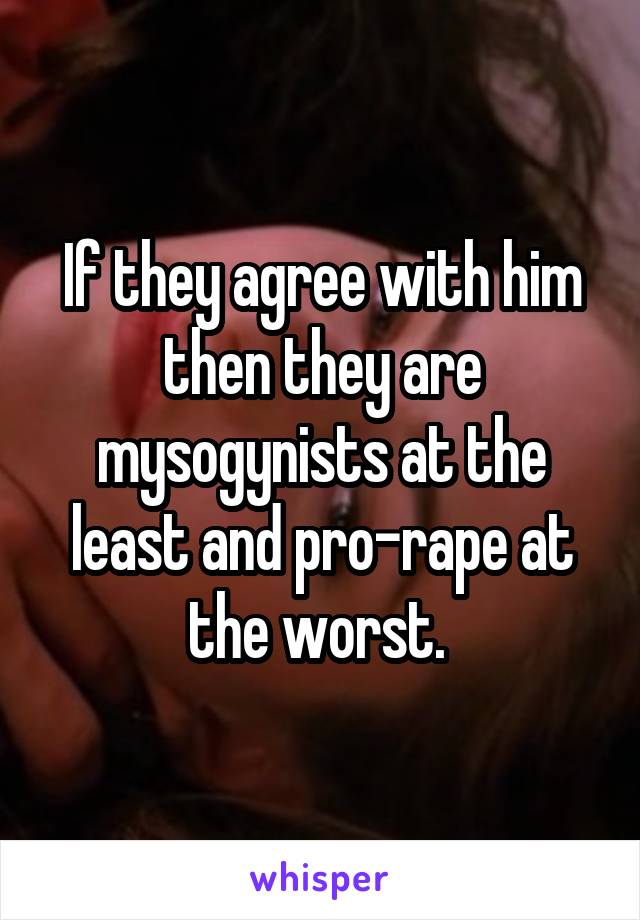 If they agree with him then they are mysogynists at the least and pro-rape at the worst. 