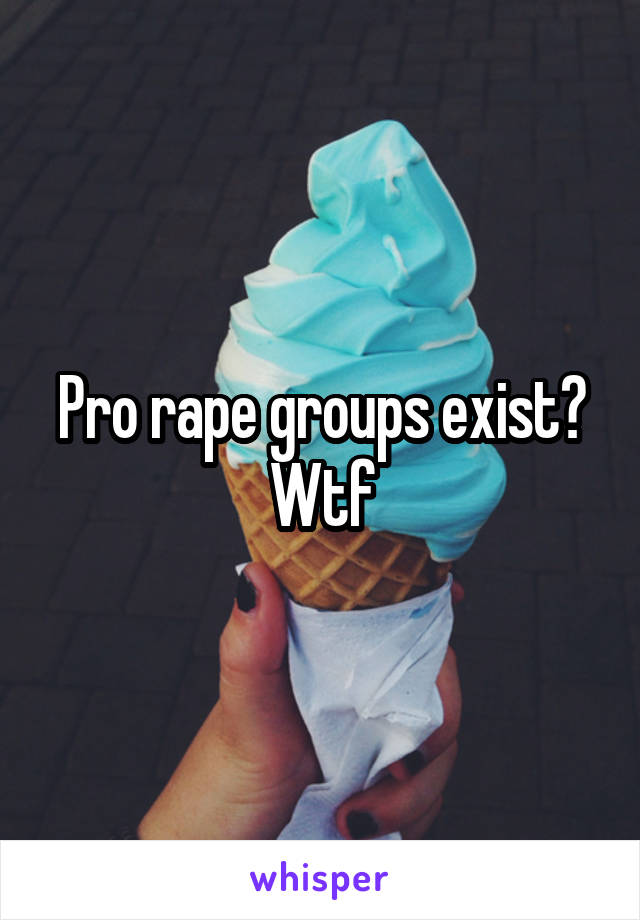 Pro rape groups exist? Wtf