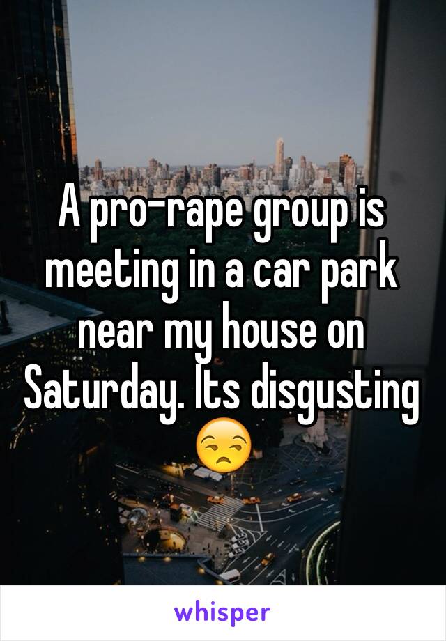 A pro-rape group is meeting in a car park near my house on Saturday. Its disgusting 😒 