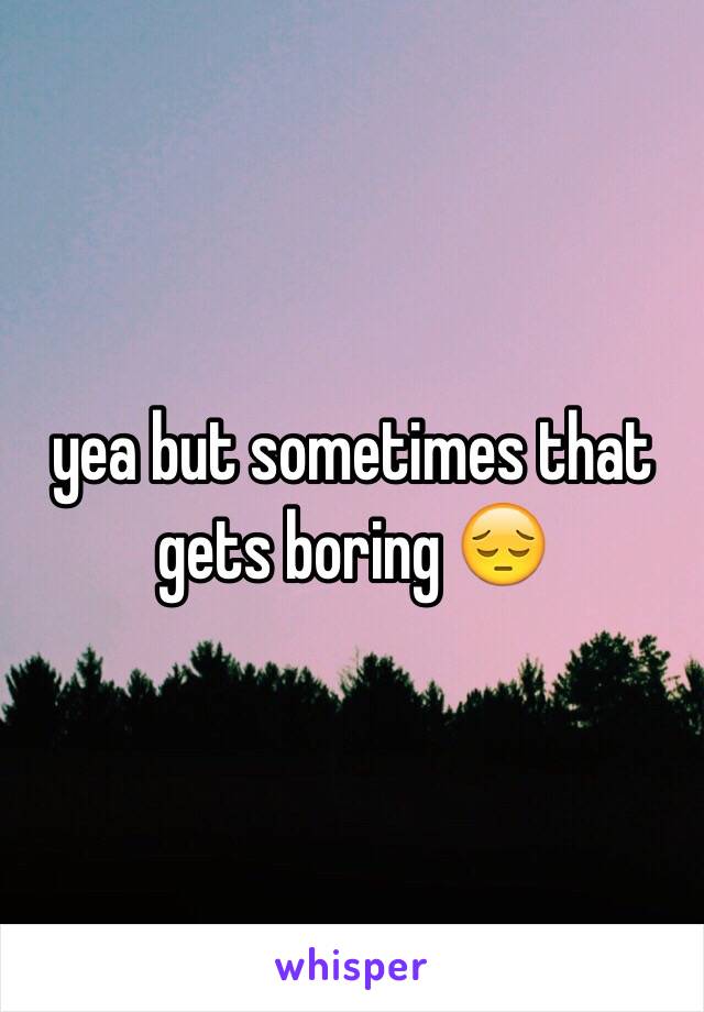 yea but sometimes that gets boring 😔