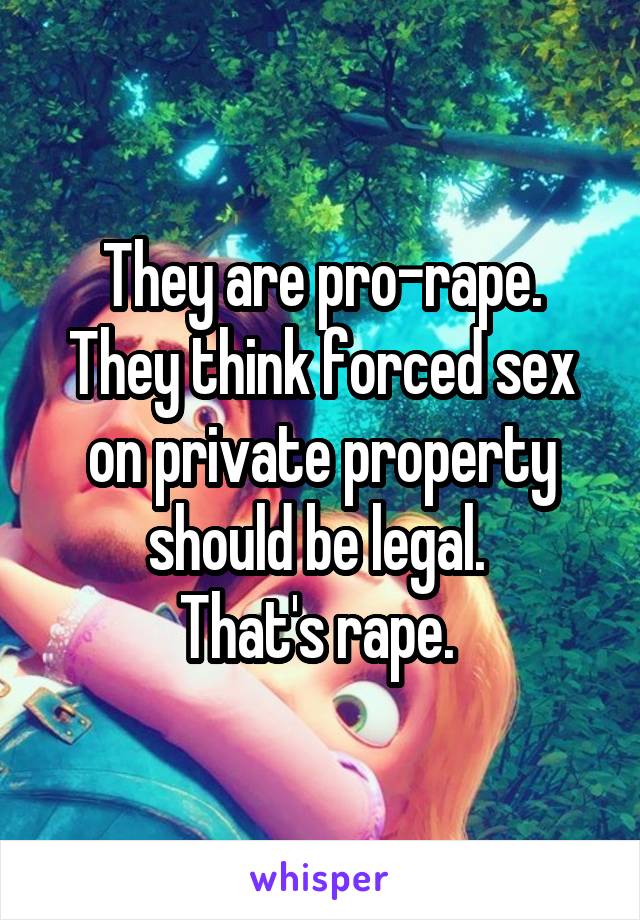 They are pro-rape. They think forced sex on private property should be legal. 
That's rape. 