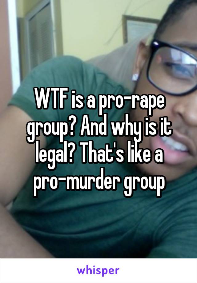 WTF is a pro-rape group? And why is it legal? That's like a pro-murder group