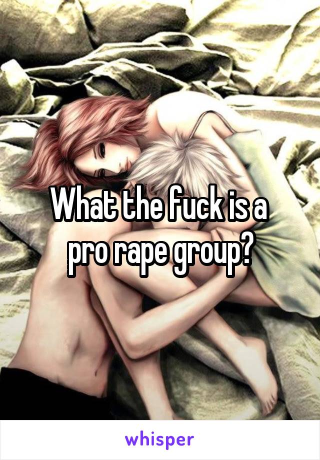 What the fuck is a 
pro rape group?