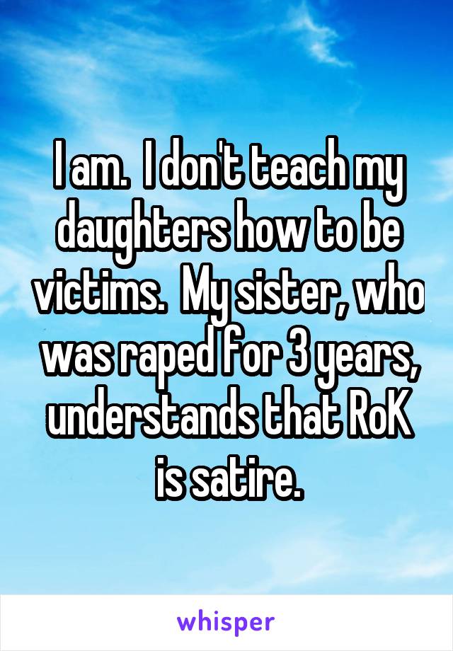 I am.  I don't teach my daughters how to be victims.  My sister, who was raped for 3 years, understands that RoK is satire.