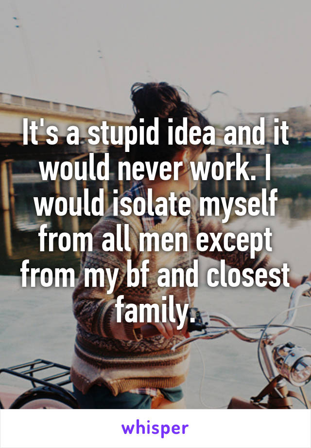 It's a stupid idea and it would never work. I would isolate myself from all men except from my bf and closest family.