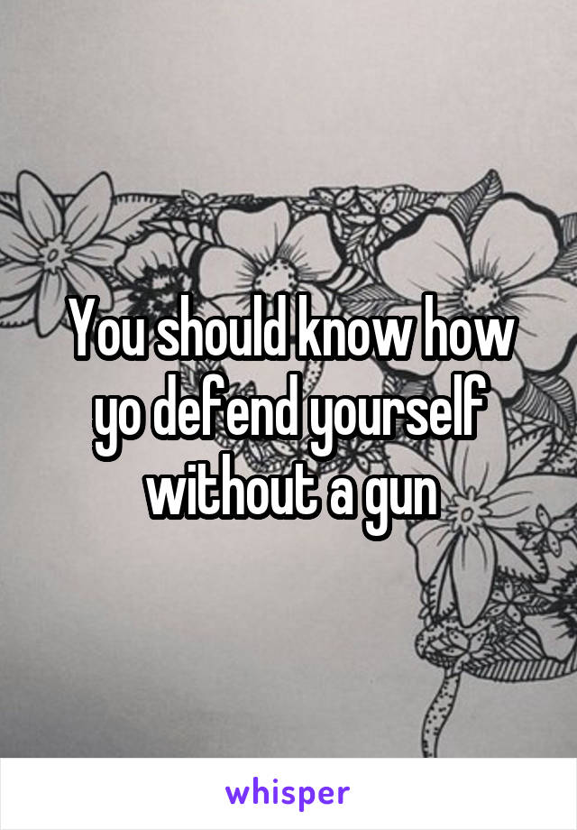 You should know how yo defend yourself without a gun