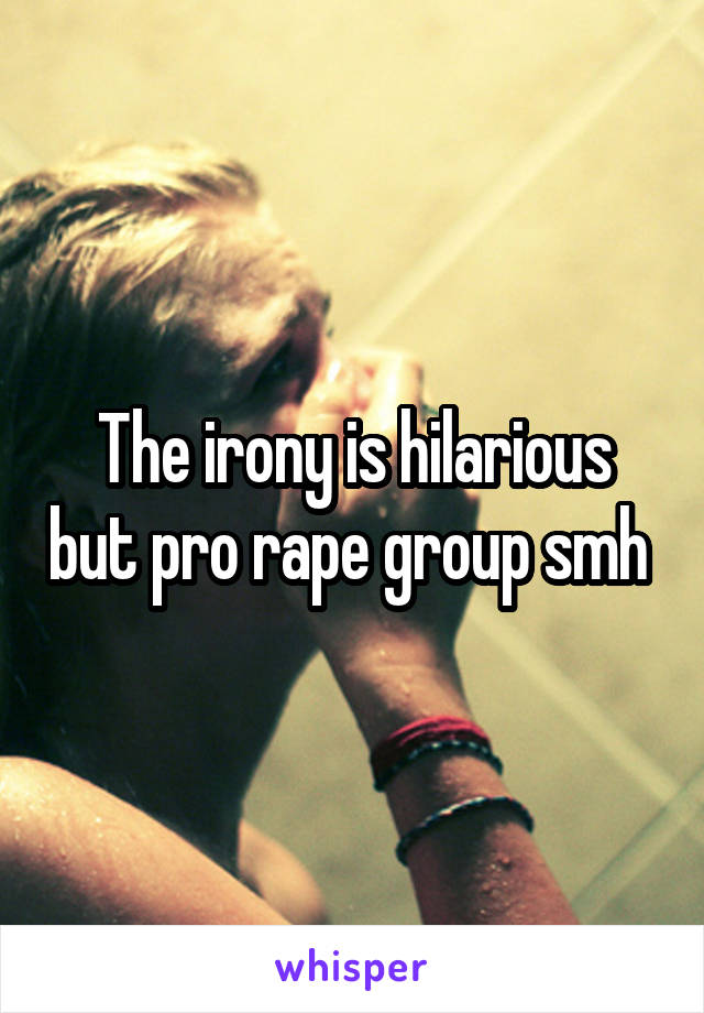 The irony is hilarious but pro rape group smh 