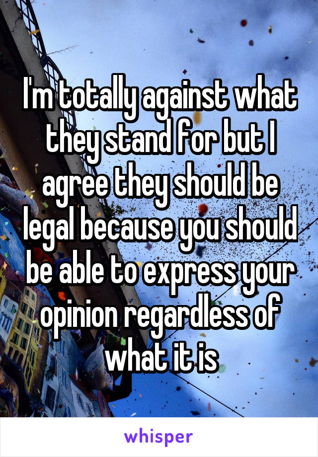 I'm totally against what they stand for but I agree they should be legal because you should be able to express your opinion regardless of what it is