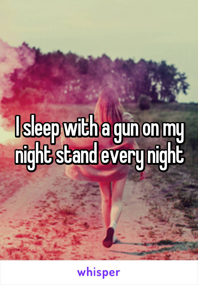 I sleep with a gun on my night stand every night