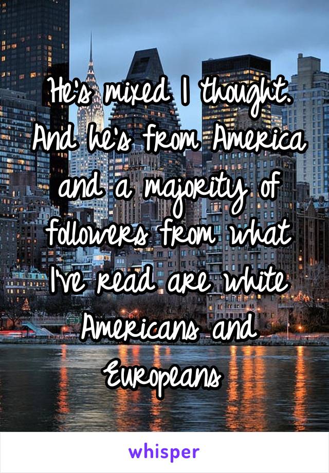 He's mixed I thought. And he's from America and a majority of followers from what I've read are white Americans and Europeans 