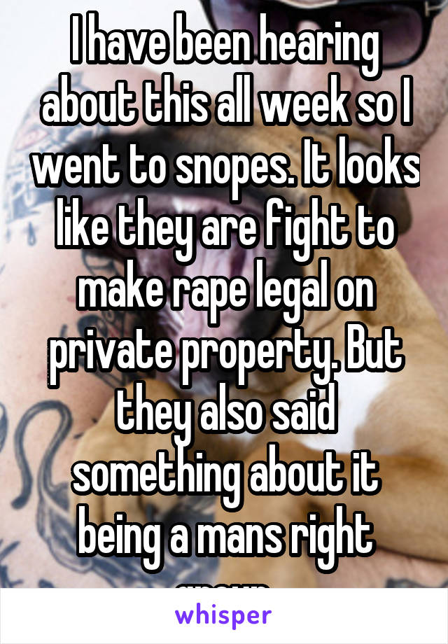 I have been hearing about this all week so I went to snopes. It looks like they are fight to make rape legal on private property. But they also said something about it being a mans right group.