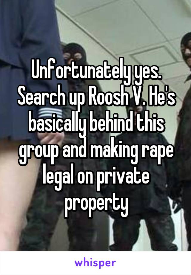 Unfortunately yes. Search up Roosh V. He's basically behind this group and making rape legal on private property