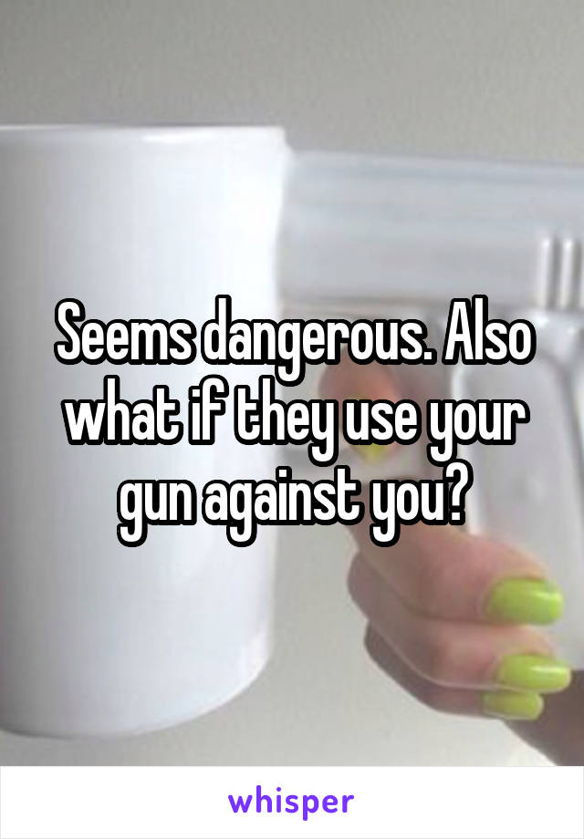 Seems dangerous. Also what if they use your gun against you?