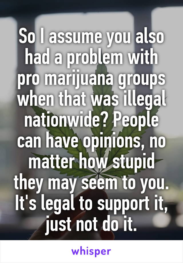 So I assume you also had a problem with pro marijuana groups when that was illegal nationwide? People can have opinions, no matter how stupid they may seem to you. It's legal to support it, just not do it.