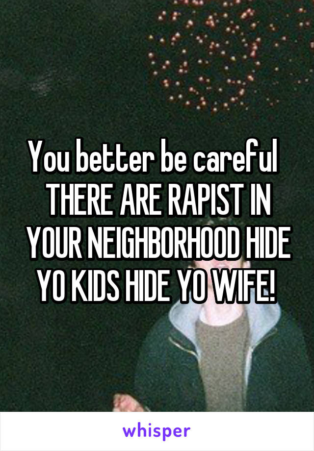 You better be careful   THERE ARE RAPIST IN YOUR NEIGHBORHOOD HIDE YO KIDS HIDE YO WIFE! 