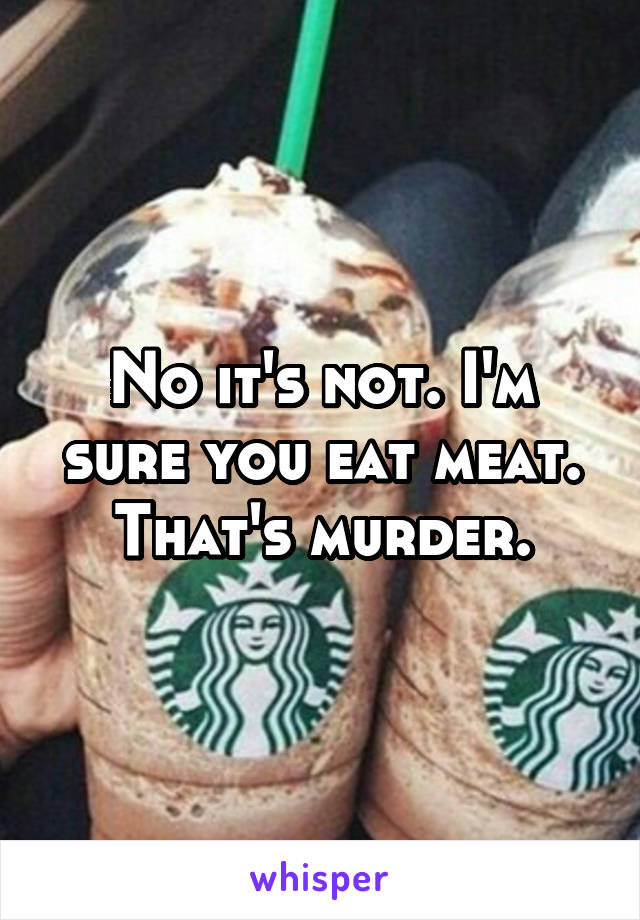 No it's not. I'm sure you eat meat. That's murder.